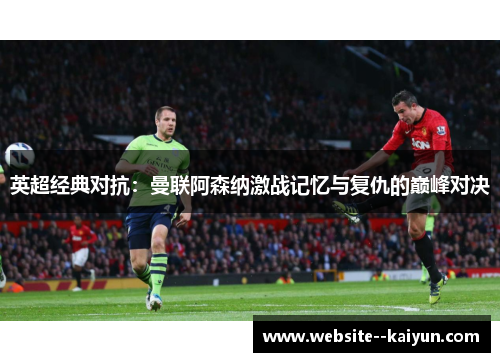英超经典对抗：曼联阿森纳激战记忆与复仇的巅峰对决