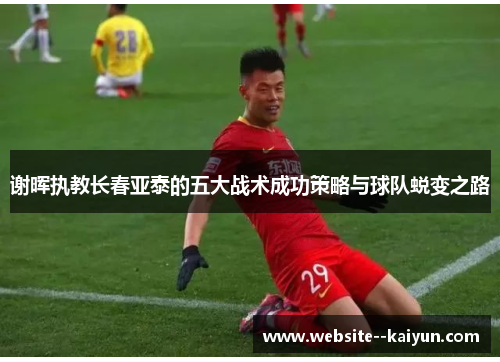 谢晖执教长春亚泰的五大战术成功策略与球队蜕变之路