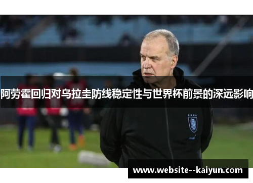 阿劳霍回归对乌拉圭防线稳定性与世界杯前景的深远影响
