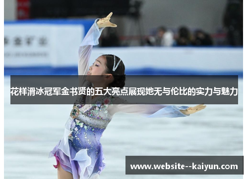 花样滑冰冠军金书贤的五大亮点展现她无与伦比的实力与魅力