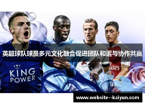 英超球队球员多元文化融合促进团队和谐与协作共赢 英超球队球员多元文化融合促进团队和谐与协作共赢