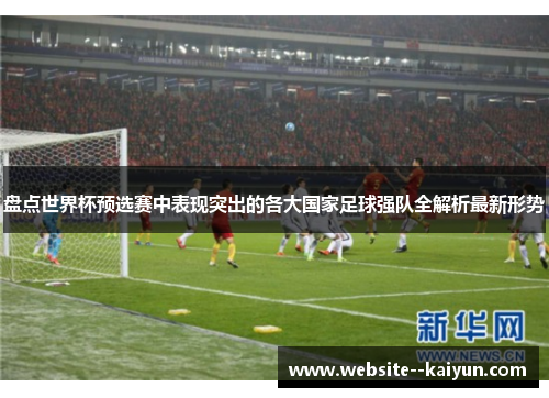 盘点世界杯预选赛中表现突出的各大国家足球强队全解析最新形势 盘点世界杯预选赛中表现突出的各大国家足球强队全解析最新形势