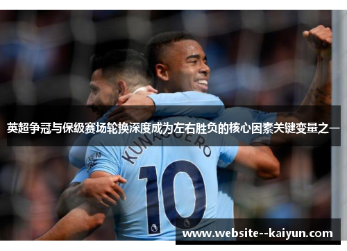 英超争冠与保级赛场轮换深度成为左右胜负的核心因素关键变量之一 英超争冠与保级赛场轮换深度成为左右胜负的核心因素关键变量之一