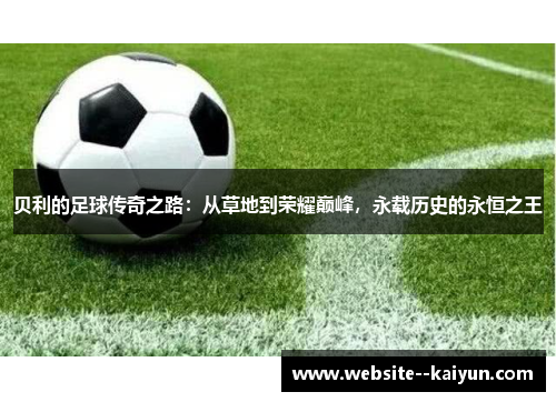 贝利的足球传奇之路:从草地到荣耀巅峰,永载历史的永恒之王 贝利的足球传奇之路:从草地到荣耀巅峰,永载历史的永恒之王