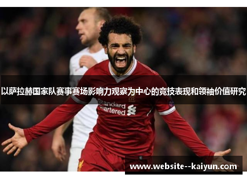 以萨拉赫国家队赛事赛场影响力观察为中心的竞技表现和领袖价值研究 以萨拉赫国家队赛事赛场影响力观察为中心的竞技表现和领袖价值研究