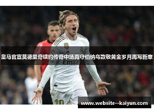 皇马官宣莫德里奇续约传奇中场再守伯纳乌致敬黄金岁月再写新章 皇马官宣莫德里奇续约传奇中场再守伯纳乌致敬黄金岁月再写新章
