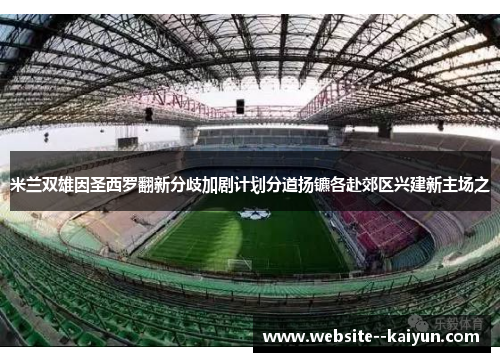 米兰双雄因圣西罗翻新分歧加剧计划分道扬镳各赴郊区兴建新主场之