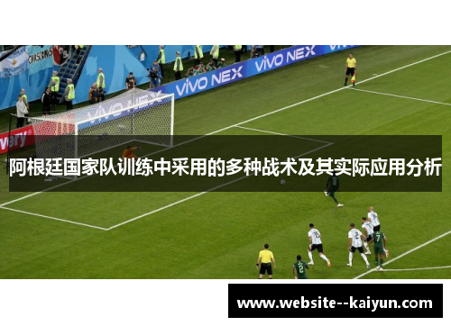 阿根廷国家队训练中采用的多种战术及其实际应用分析 阿根廷国家队训练中采用的多种战术及其实际应用分析
