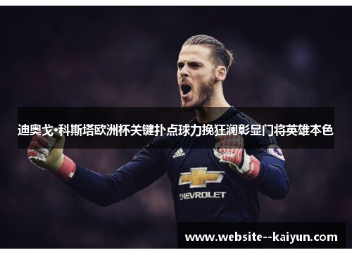 迪奥戈·科斯塔欧洲杯关键扑点球力挽狂澜彰显门将英雄本色 迪奥戈·科斯塔欧洲杯关键扑点球力挽狂澜彰显门将英雄本色