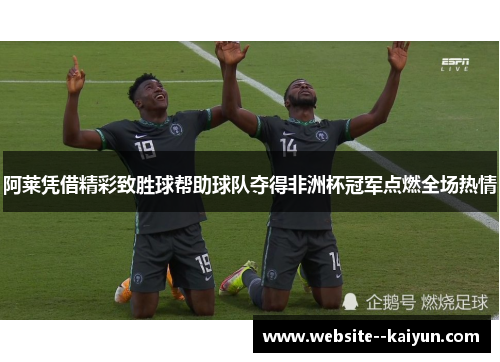 阿莱凭借精彩致胜球帮助球队夺得非洲杯冠军点燃全场热情