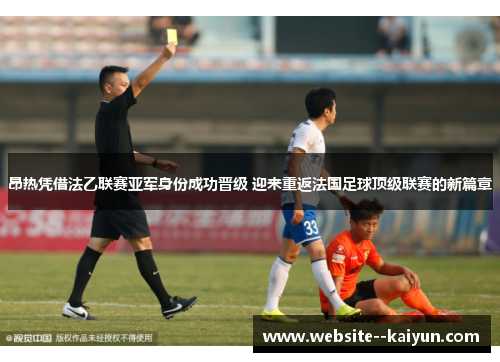 昂热凭借法乙联赛亚军身份成功晋级 迎来重返法国足球顶级联赛的新篇章 昂热凭借法乙联赛亚军身份成功晋级 迎来重返法国足球顶级联赛的新篇章