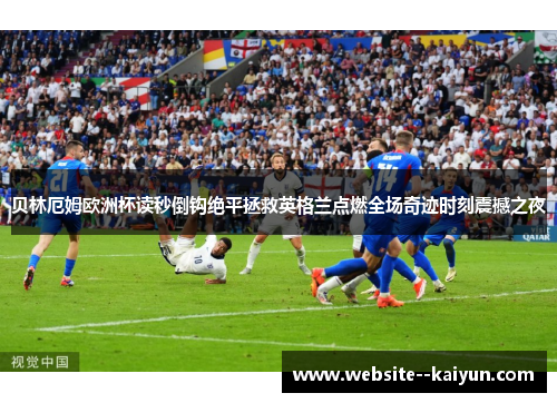 贝林厄姆欧洲杯读秒倒钩绝平拯救英格兰点燃全场奇迹时刻震撼之夜