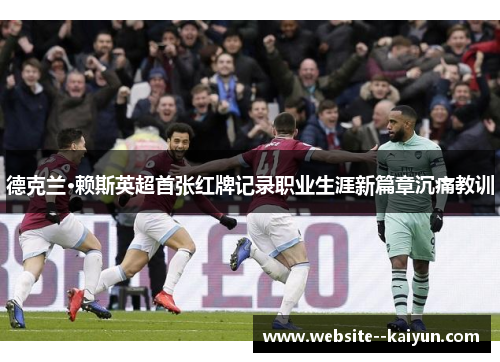 德克兰·赖斯英超首张红牌记录职业生涯新篇章沉痛教训