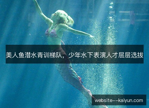 美人鱼潜水青训梯队,少年水下表演人才层层选拔 美人鱼潜水青训梯队,少年水下表演人才层层选拔