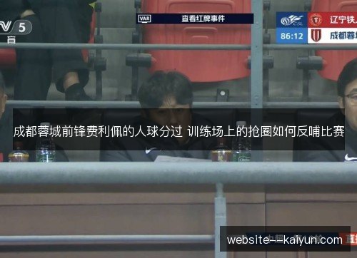 成都蓉城前锋费利佩的人球分过 训练场上的抢圈如何反哺比赛